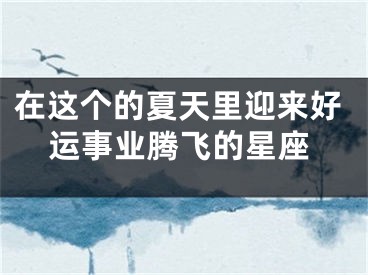在这个的夏天里迎来好运事业腾飞的星座