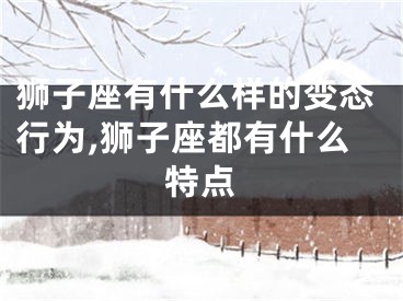 狮子座有什么样的变态行为,狮子座都有什么特点