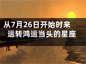 从7月26日开始时来运转鸿运当头的星座