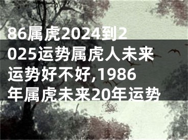 86属虎2024到2025运势属虎人未来运势好不好,1986年属虎未来20年运势