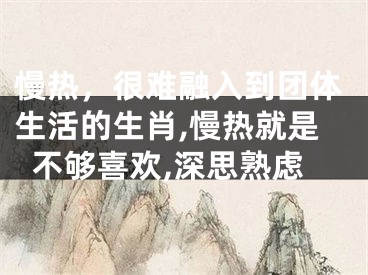 慢热，很难融入到团体生活的生肖,慢热就是不够喜欢,深思熟虑