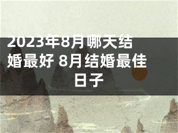 2023年8月哪天结婚最好 8月结婚最佳日子