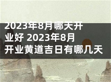 2023年8月哪天开业好 2023年8月开业黄道吉日有哪几天