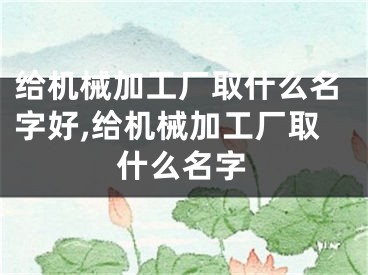 给机械加工厂取什么名字好,给机械加工厂取什么名字