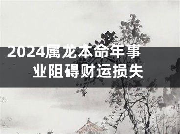 2024属龙本命年事业阻碍财运损失