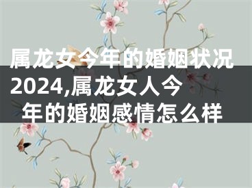 属龙女今年的婚姻状况2024,属龙女人今年的婚姻感情怎么样