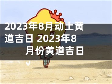 2023年8月动土黄道吉日 2023年8月份黄道吉日