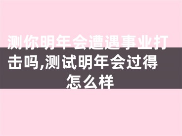 测你明年会遭遇事业打击吗,测试明年会过得怎么样