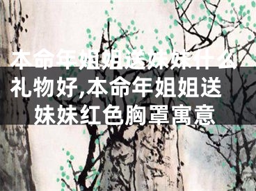 本命年姐姐送妹妹什么礼物好,本命年姐姐送妹妹红色胸罩寓意