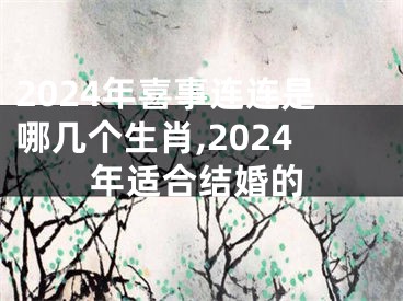 2024年喜事连连是哪几个生肖,2024年适合结婚的