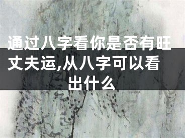通过八字看你是否有旺丈夫运,从八字可以看出什么