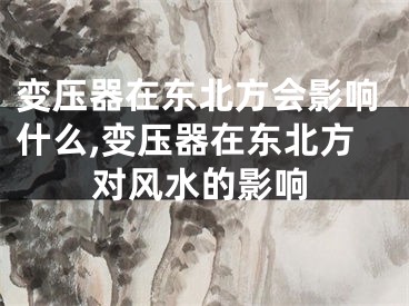变压器在东北方会影响什么,变压器在东北方对风水的影响