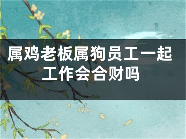 属鸡老板属狗员工一起工作会合财吗