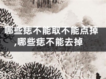 哪些痣不能取不能点掉,哪些痣不能去掉