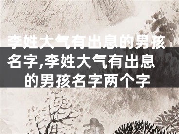 李姓大气有出息的男孩名字,李姓大气有出息的男孩名字两个字