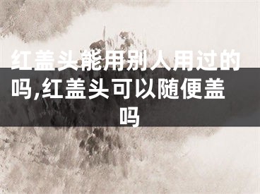 红盖头能用别人用过的吗,红盖头可以随便盖吗