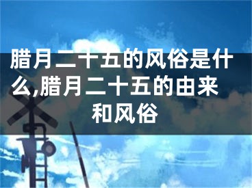 腊月二十五的风俗是什么,腊月二十五的由来和风俗