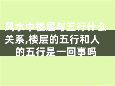 风水中楼层与五行什么关系,楼层的五行和人的五行是一回事吗