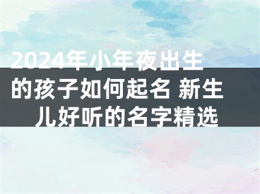 2024年小年夜出生的孩子如何起名 新生儿好听的名字精选
