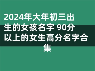 2024年大年初三出生的女孩名字 90分以上的女生高分名字合集