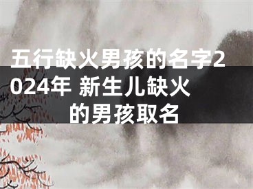 五行缺火男孩的名字2024年 新生儿缺火的男孩取名