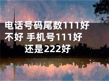 电话号码尾数111好不好 手机号111好还是222好