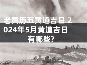 老黄历五黄道吉日 2024年5月黄道吉日有哪些?