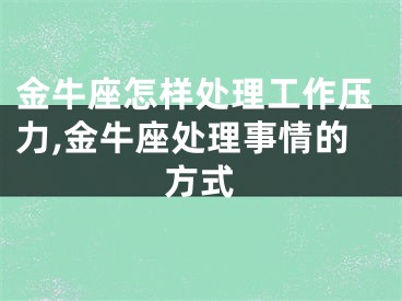 金牛座怎样处理工作压力,金牛座处理事情的方式