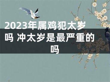 2023年属鸡犯太岁吗 冲太岁是最严重的吗