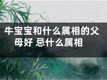 牛宝宝和什么属相的父母好 忌什么属相