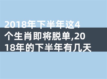 2018年下半年这4个生肖即将脱单,2018年的下半年有几天