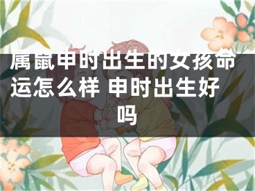属鼠申时出生的女孩命运怎么样 申时出生好吗