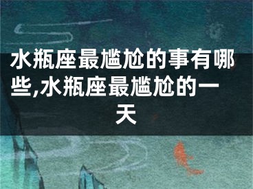 水瓶座最尴尬的事有哪些,水瓶座最尴尬的一天