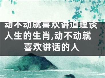 动不动就喜欢讲道理谈人生的生肖,动不动就喜欢讲话的人