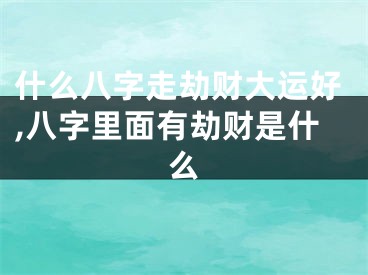 什么八字走劫财大运好,八字里面有劫财是什么