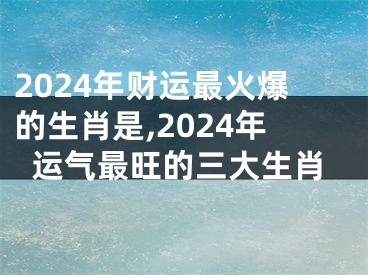2024年财运最火爆的生肖是,2024年运气最旺的三大生肖