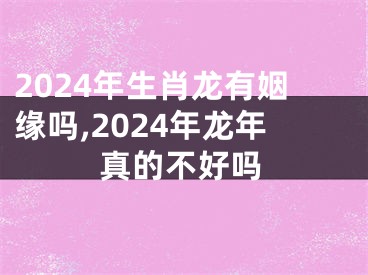 2024年生肖龙有姻缘吗,2024年龙年真的不好吗