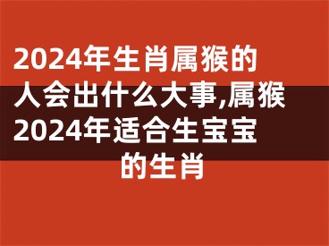 2024年生肖属猴的人会出什么大事,属猴2024年适合生宝宝的生肖