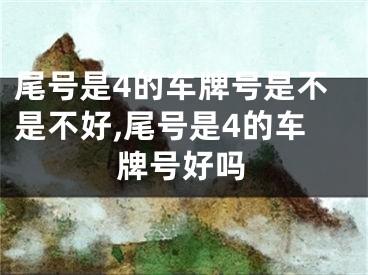尾号是4的车牌号是不是不好,尾号是4的车牌号好吗