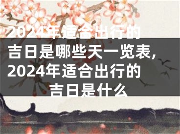 2024年适合出行的吉日是哪些天一览表,2024年适合出行的吉日是什么
