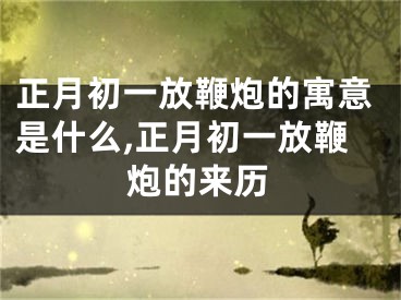 正月初一放鞭炮的寓意是什么,正月初一放鞭炮的来历