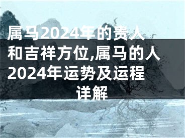 属马2024年的贵人和吉祥方位,属马的人2024年运势及运程详解