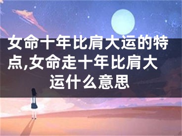 女命十年比肩大运的特点,女命走十年比肩大运什么意思