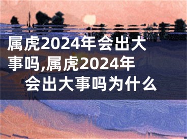 属虎2024年会出大事吗,属虎2024年会出大事吗为什么