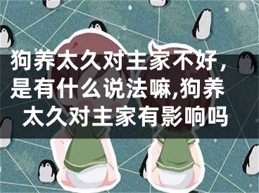 狗养太久对主家不好，是有什么说法嘛,狗养太久对主家有影响吗