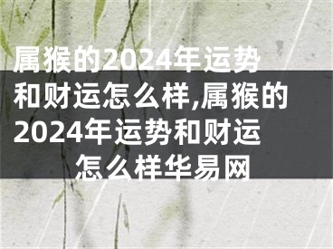 属猴的2024年运势和财运怎么样,属猴的2024年运势和财运怎么样华易网