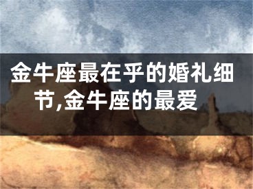 金牛座最在乎的婚礼细节,金牛座的最爱
