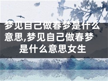 梦见自己做春梦是什么意思,梦见自己做春梦是什么意思女生