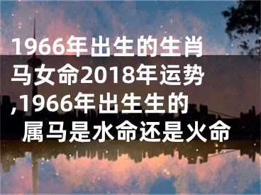 1966年出生的生肖马女命2018年运势,1966年出生生的属马是水命还是火命