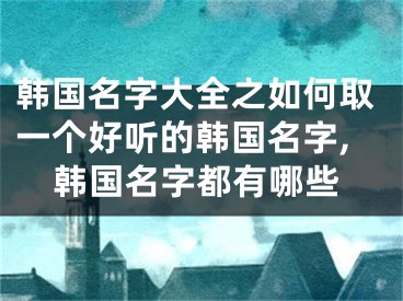 韩国名字大全之如何取一个好听的韩国名字,韩国名字都有哪些